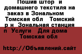 Пошив штор  и домашнего текстиля на заказ в Зональном.  - Томская обл., Томский р-н, Зональная станция п. Услуги » Для дома   . Томская обл.